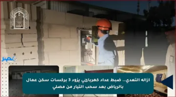 إزالة التعدي.. ضبط عداد كهربائي يزود 3 بركسات سكن عمال بالرياض بعد سحب التيار من مصلى